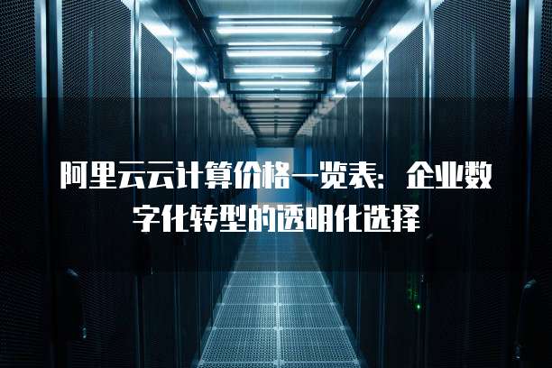 阿里云云计算价格一览表:企业数字化转型的透明化选择