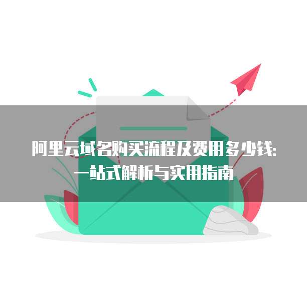 阿里云域名购买流程及费用多少钱:一站式解析与实用指南