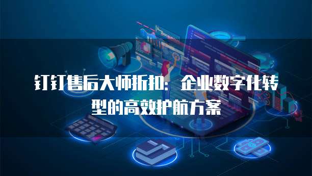 钉钉售后大师折扣：企业数字化转型的高效护航方案