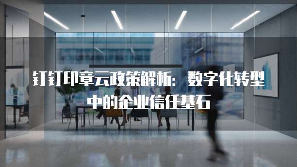 钉钉印章云政策解析:数字化转型中的企业信任基石