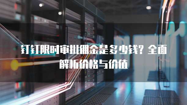 钉钉限时审批佣金是多少钱?全面解析价格与价值