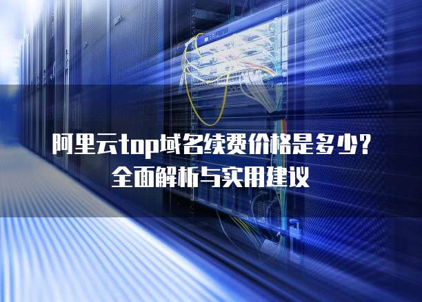 阿里云top域名续费价格是多少?全面解析与实用建议
