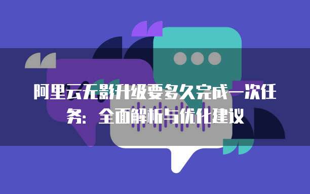 阿里云无影升级要多久完成一次任务:全面解析与优化建议
