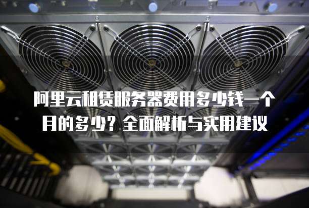 阿里云租赁服务器费用多少钱一个月的多少?全面解析与实用建议