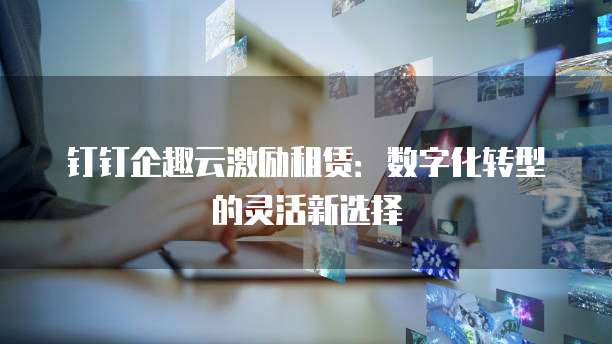 钉钉企趣云激励租赁:数字化转型的灵活新选择