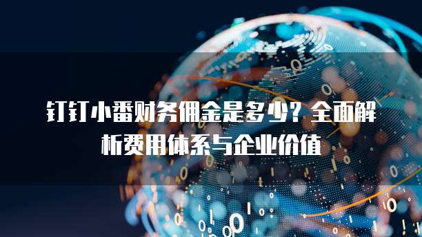 钉钉小番财务佣金是多少?全面解析费用体系与企业价值