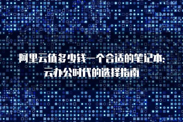 阿里云值多少钱一个合适的笔记本:云办公时代的选择指南
