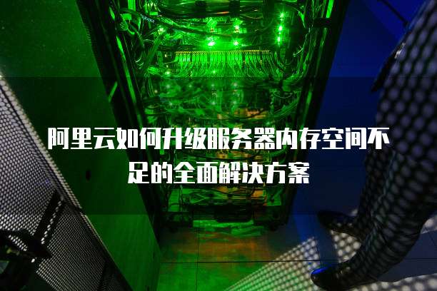 阿里云如何升级服务器内存空间不足的全面解决方案