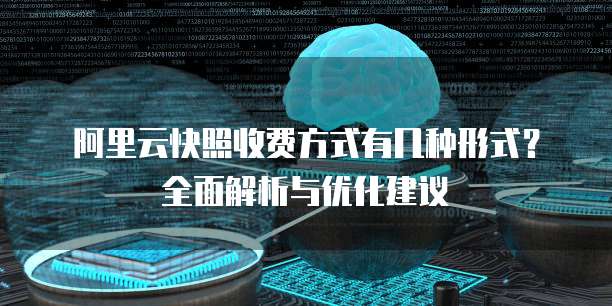 阿里云快照收费方式有几种形式？全面解析与优化建议