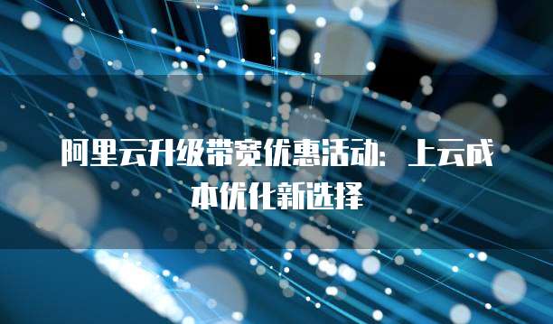 阿里云升级带宽优惠活动:上云成本优化新选择