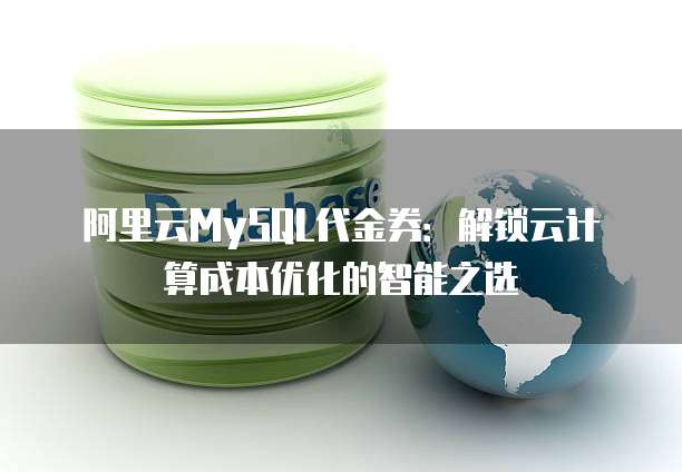 阿里云MySQL代金券:解锁云计算成本优化的智能之选