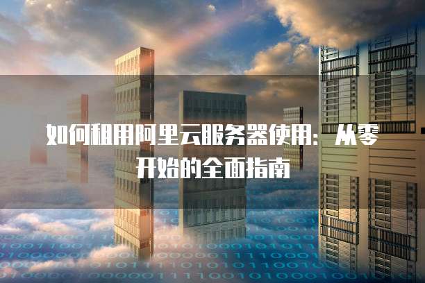 如何租用阿里云服务器使用:从零开始的全面指南