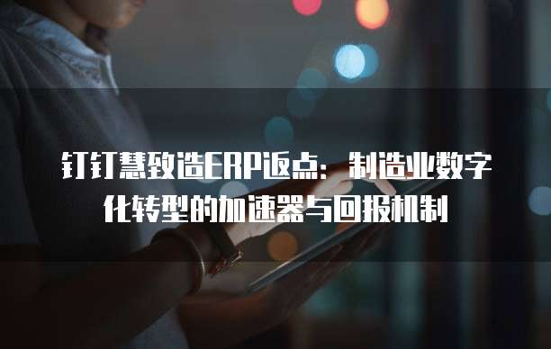 钉钉慧致造ERP返点:制造业数字化转型的加速器与回报机制