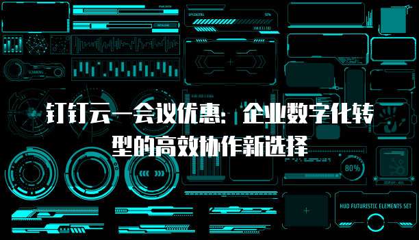 钉钉云一会议优惠:企业数字化转型的高效协作新选择