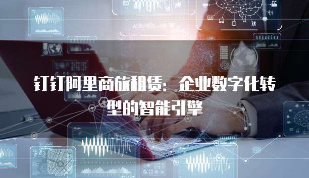 钉钉阿里商旅租赁:企业数字化转型的智能引擎