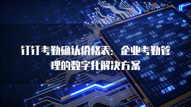 钉钉考勤确认价格表：企业考勤管理的数字化解决方案