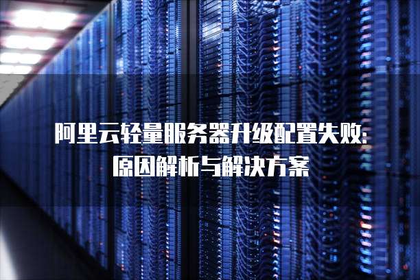 阿里云轻量服务器升级配置失败:原因解析与解决方案