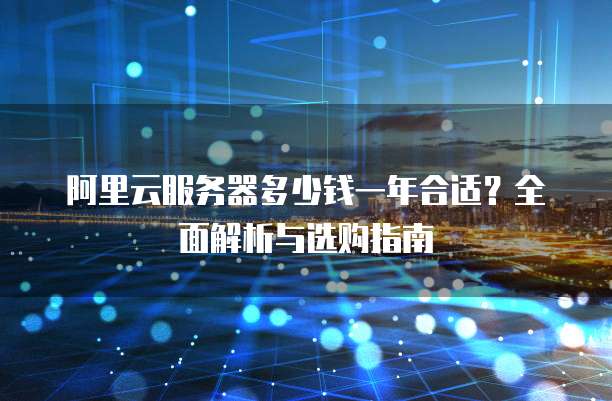 阿里云服务器多少钱一年合适?全面解析与选购指南