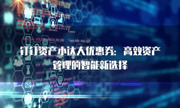 钉钉资产小达人优惠券:高效资产管理的智能新选择