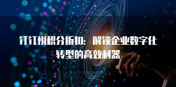 钉钉悦积分折扣:解锁企业数字化转型的高效利器