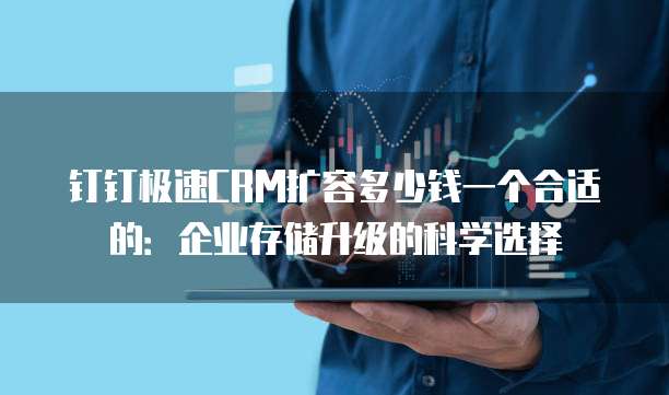 钉钉极速CRM扩容多少钱一个合适的:企业存储升级的科学选择