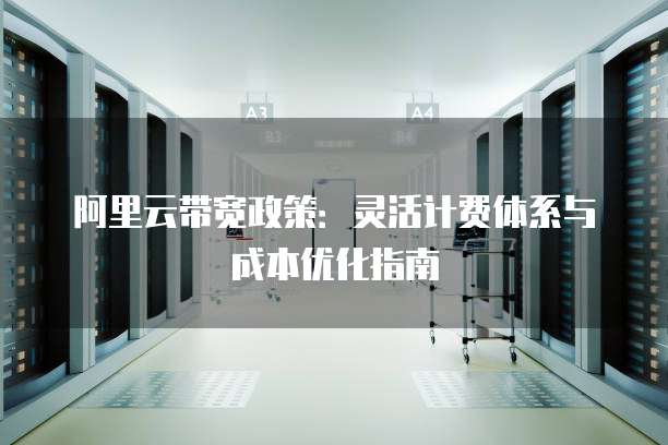 阿里云带宽政策:灵活计费体系与成本优化指南