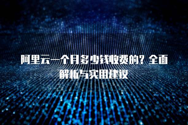 阿里云一个月多少钱收费的?全面解析与实用建议