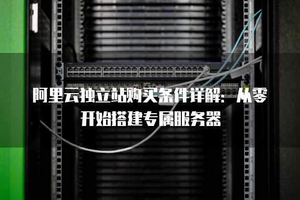 阿里云独立站购买条件详解:从零开始搭建专属服务器