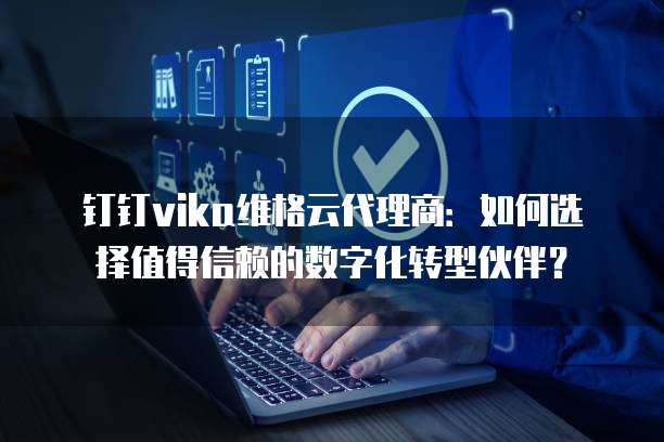 钉钉vika维格云代理商:如何选择值得信赖的数字化转型伙伴?