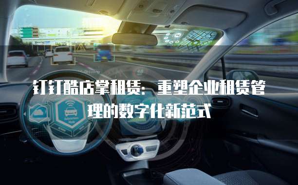 钉钉酷店掌租赁：重塑企业租赁管理的数字化新范式