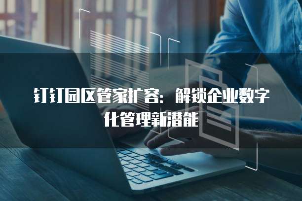 钉钉园区管家扩容:解锁企业数字化管理新潜能