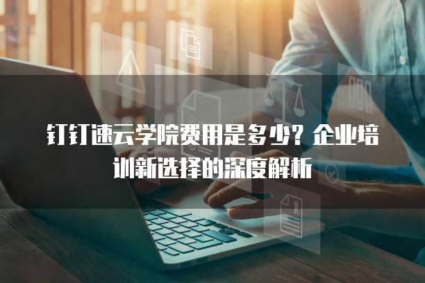 钉钉速云学院费用是多少?企业培训新选择的深度解析