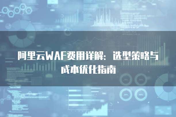 阿里云WAF费用详解:选型策略与成本优化指南