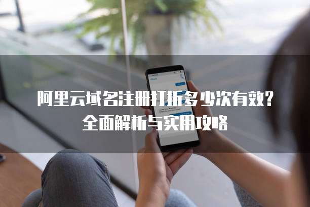 阿里云域名注册打折多少次有效?全面解析与实用攻略
