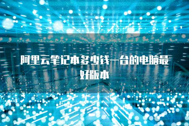 阿里云笔记本多少钱一台的电脑最好版本