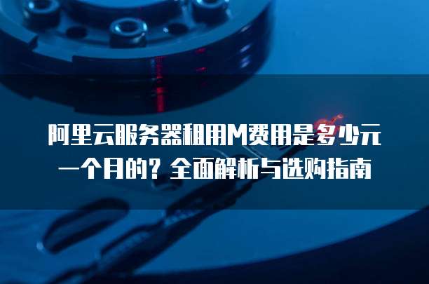 阿里云服务器租用M费用是多少元一个月的?全面解析与选购指南