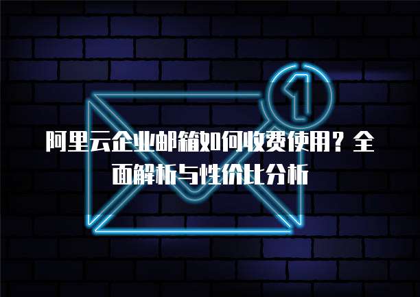 阿里云企业邮箱如何收费使用?全面解析与性价比分析