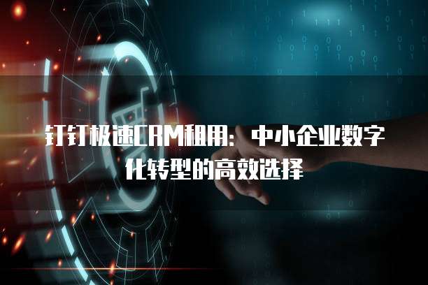 钉钉极速CRM租用：中小企业数字化转型的高效选择