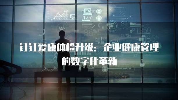 钉钉爱康体检升级:企业健康管理的数字化革新