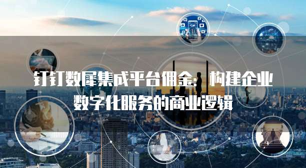 钉钉数犀集成平台佣金：构建企业数字化服务的商业逻辑