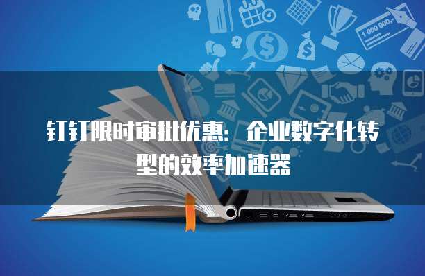 钉钉限时审批优惠：企业数字化转型的效率加速器