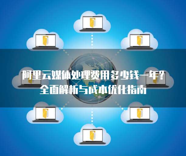 阿里云媒体处理费用多少钱一年?全面解析与成本优化指南