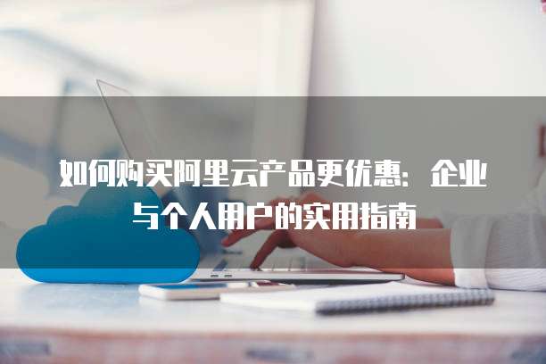 如何购买阿里云产品更优惠:企业与个人用户的实用指南
