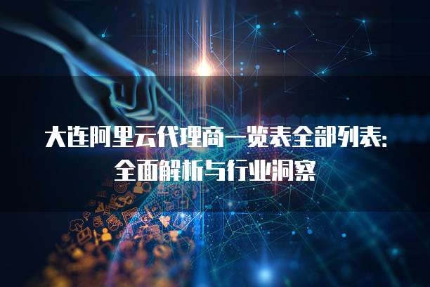 大连阿里云代理商一览表全部列表：全面解析与行业洞察
