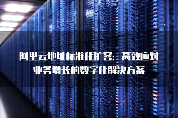 阿里云地址标准化扩容:高效应对业务增长的数字化解决方案