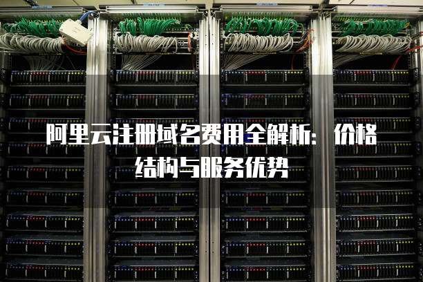 阿里云注册域名费用全解析：价格结构与服务优势