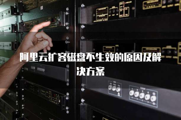 阿里云扩容磁盘不生效的原因及解决方案