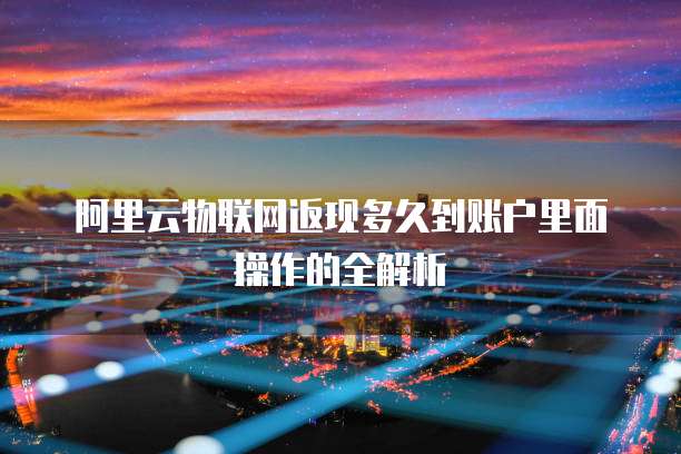 阿里云物联网返现多久到账户里面操作的全解析
