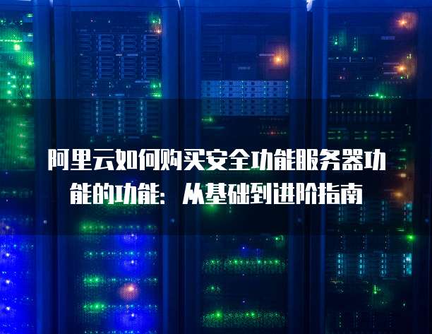 阿里云如何购买安全功能服务器功能的功能:从基础到进阶指南