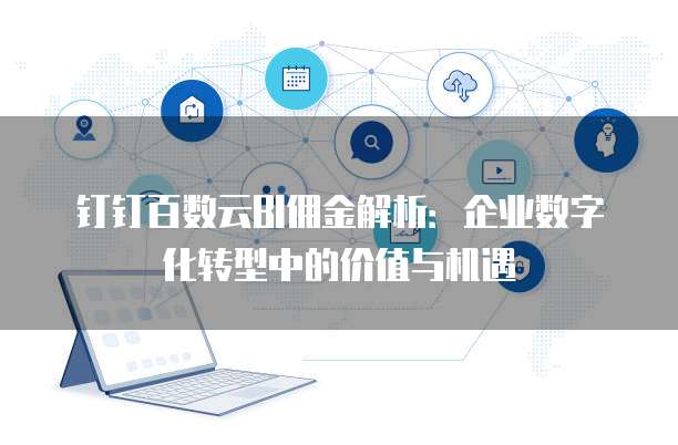 钉钉百数云BI佣金解析:企业数字化转型中的价值与机遇